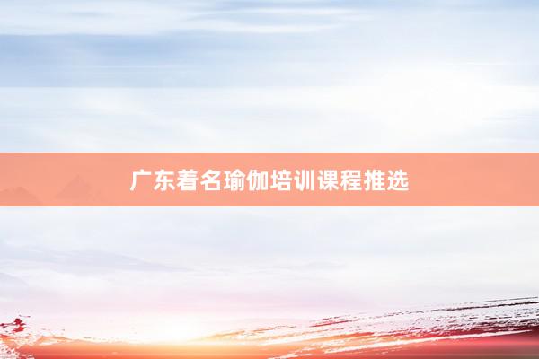 广东着名瑜伽培训课程推选